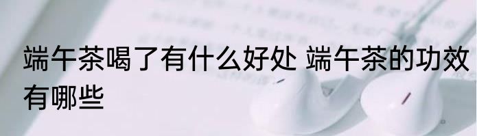 端午茶喝了有什么好处 端午茶的功效有哪些