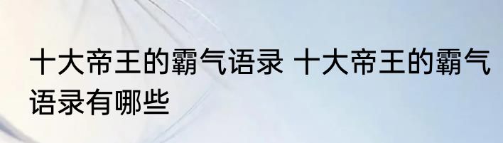十大帝王的霸气语录 十大帝王的霸气语录有哪些