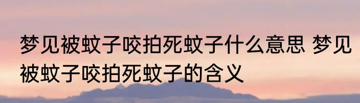 梦见被蚊子咬拍死蚊子什么意思 梦见被蚊子咬拍死蚊子的含义