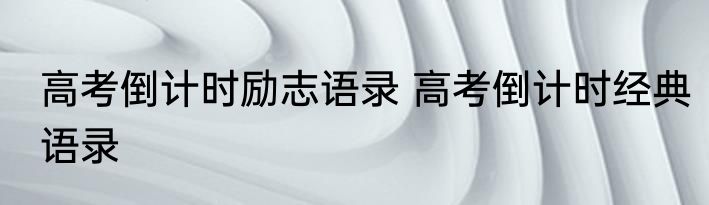 高考倒计时励志语录 高考倒计时经典语录