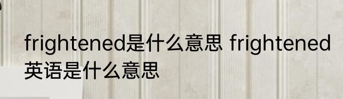 frightened是什么意思 frightened英语是什么意思