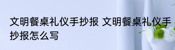 文明餐桌礼仪手抄报 文明餐桌礼仪手抄报怎么写