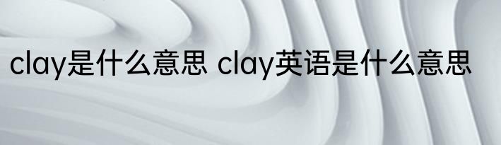 clay是什么意思 clay英语是什么意思