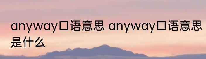 anyway口语意思 anyway口语意思是什么