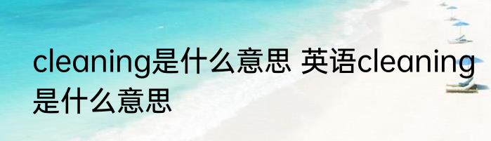 cleaning是什么意思 英语cleaning是什么意思