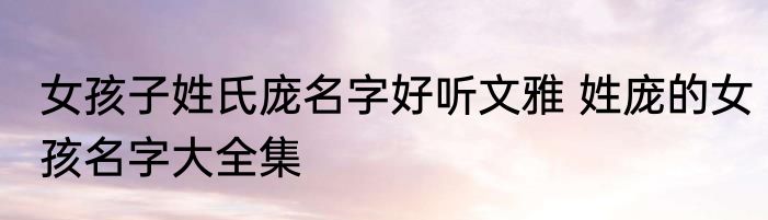 女孩子姓氏庞名字好听文雅 姓庞的女孩名字大全集