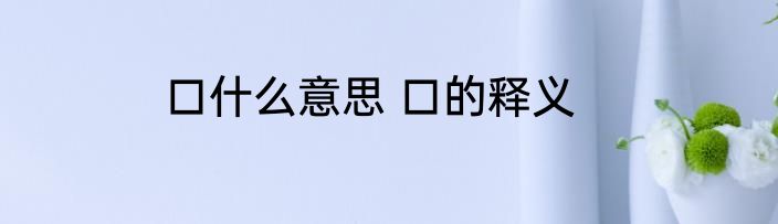 口什么意思 口的释义