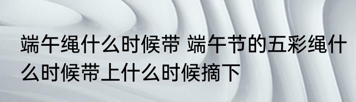 端午绳什么时候带 端午节的五彩绳什么时候带上什么时候摘下