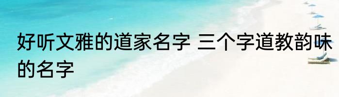 好听文雅的道家名字 三个字道教韵味的名字