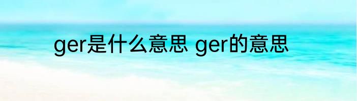 ger是什么意思 ger的意思