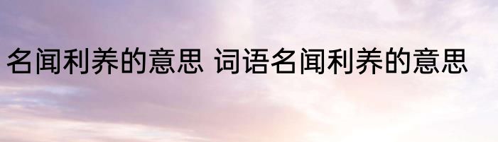 名闻利养的意思 词语名闻利养的意思