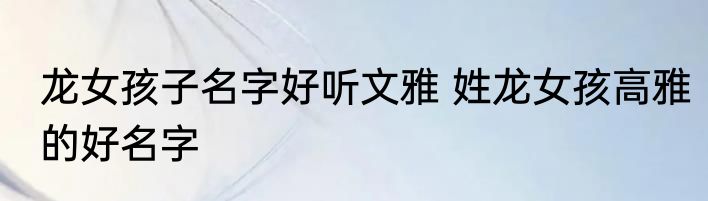 龙女孩子名字好听文雅 姓龙女孩高雅的好名字