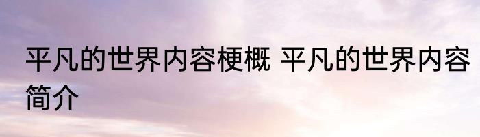 平凡的世界内容梗概 平凡的世界内容简介