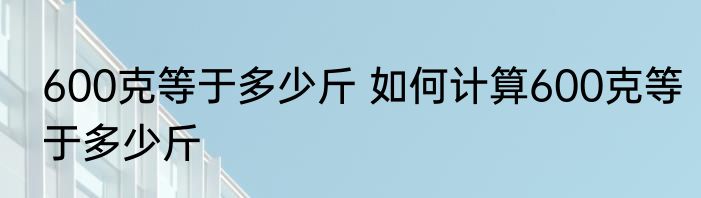 600克等于多少斤 如何计算600克等于多少斤