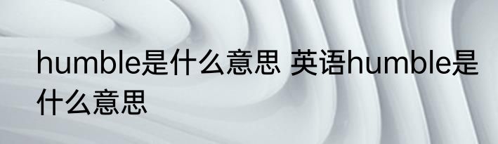 humble是什么意思 英语humble是什么意思