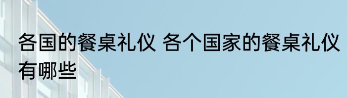 各国的餐桌礼仪 各个国家的餐桌礼仪有哪些