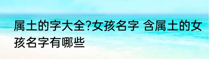 属土的字大全?女孩名字 含属土的女孩名字有哪些