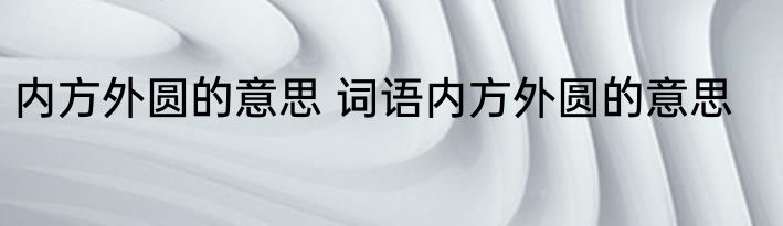 内方外圆的意思 词语内方外圆的意思