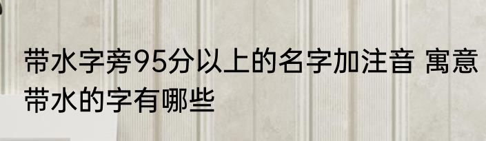 带水字旁95分以上的名字加注音 寓意带水的字有哪些