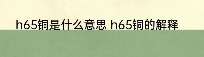 h65铜是什么意思 h65铜的解释