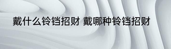 戴什么铃铛招财 戴哪种铃铛招财