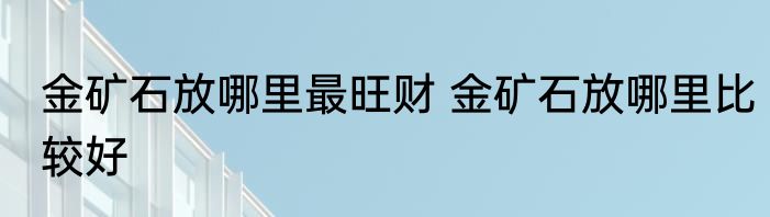 金矿石放哪里最旺财 金矿石放哪里比较好