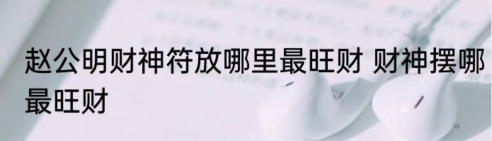 赵公明财神符放哪里最旺财 财神摆哪最旺财
