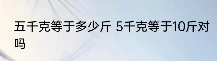 五千克等于多少斤 5千克等于10斤对吗
