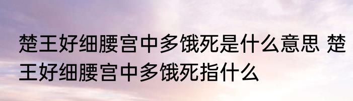 楚王好细腰宫中多饿死是什么意思 楚王好细腰宫中多饿死指什么