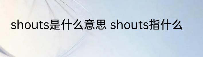 shouts是什么意思 shouts指什么