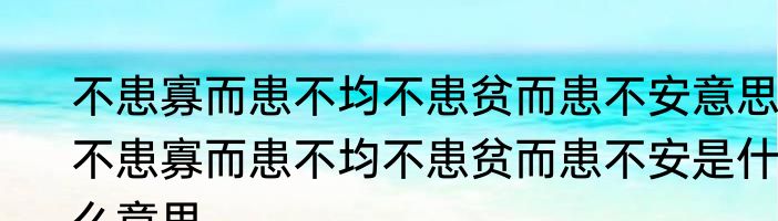 不患寡而患不均不患贫而患不安意思 不患寡而患不均不患贫而患不安是什么意思