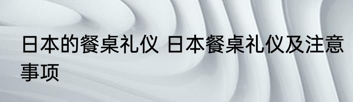 日本的餐桌礼仪 日本餐桌礼仪及注意事项
