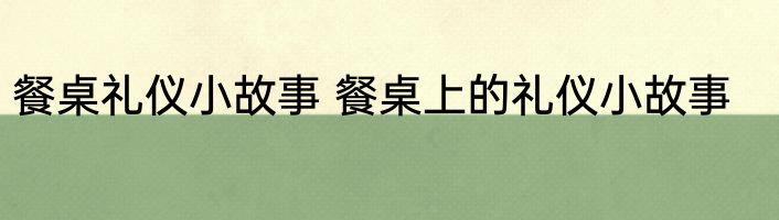 餐桌礼仪小故事 餐桌上的礼仪小故事