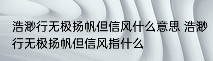 浩渺行无极扬帆但信风什么意思 浩渺行无极扬帆但信风指什么