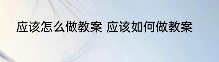 应该怎么做教案 应该如何做教案