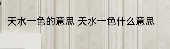 天水一色的意思 天水一色什么意思