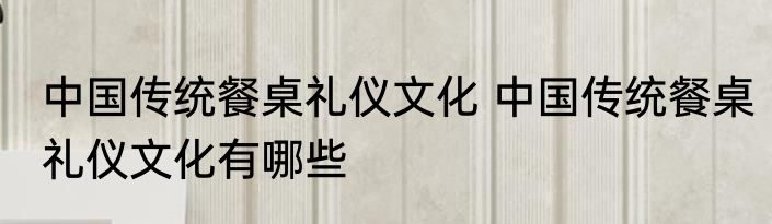 中国传统餐桌礼仪文化 中国传统餐桌礼仪文化有哪些