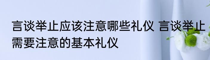 言谈举止应该注意哪些礼仪 言谈举止需要注意的基本礼仪
