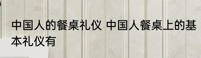 中国人的餐桌礼仪 中国人餐桌上的基本礼仪有
