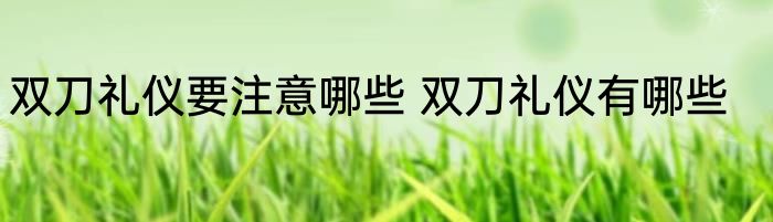 双刀礼仪要注意哪些 双刀礼仪有哪些