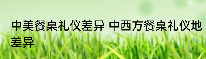 中美餐桌礼仪差异 中西方餐桌礼仪地差异