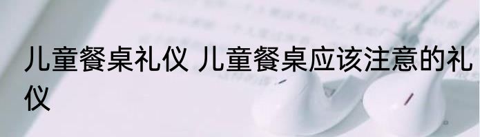 儿童餐桌礼仪 儿童餐桌应该注意的礼仪