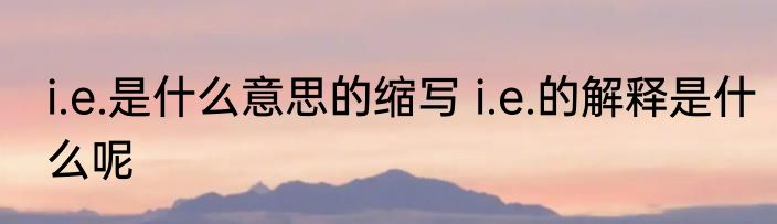 i.e.是什么意思的缩写 i.e.的解释是什么呢