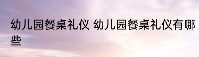 幼儿园餐桌礼仪 幼儿园餐桌礼仪有哪些
