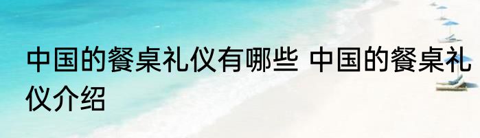 中国的餐桌礼仪有哪些 中国的餐桌礼仪介绍