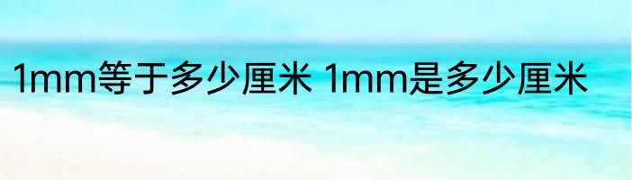 1mm等于多少厘米 1mm是多少厘米