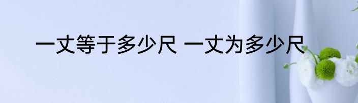 一丈等于多少尺 一丈为多少尺
