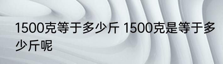 1500克等于多少斤 1500克是等于多少斤呢