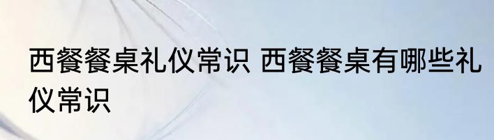 西餐餐桌礼仪常识 西餐餐桌有哪些礼仪常识
