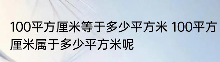 100平方厘米等于多少平方米 100平方厘米属于多少平方米呢